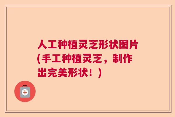 人工种植灵芝形状图片(手工种植灵芝,制作出完美形状!) 人工种植灵芝形状图片(手工种植灵芝,制作出完美形状!)