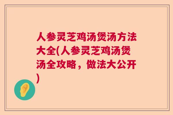 人参灵芝鸡汤煲汤方法大全(人参灵芝鸡汤煲汤全攻略，做法大公开)