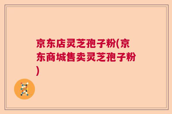 京东店灵芝孢子粉(京东商城售卖灵芝孢子粉) 京东店灵芝孢子粉(京东商城售卖灵芝孢子粉)