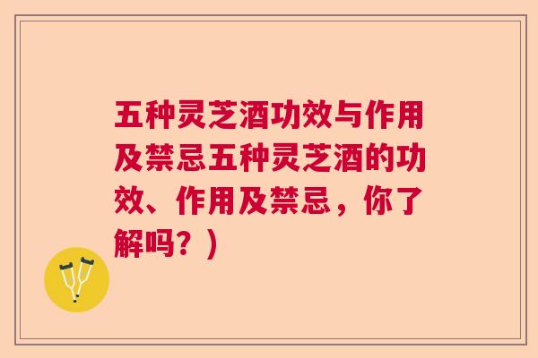 五种灵芝酒功效与作用及禁忌五种灵芝酒的功效、作用及禁忌,你了解吗?)