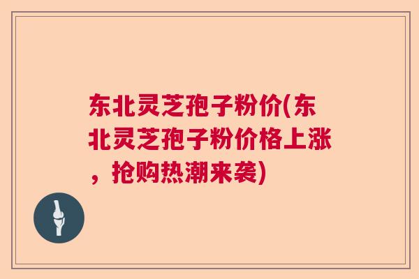 东北灵芝孢子粉价(东北灵芝孢子粉价格上涨，抢购热潮来袭)