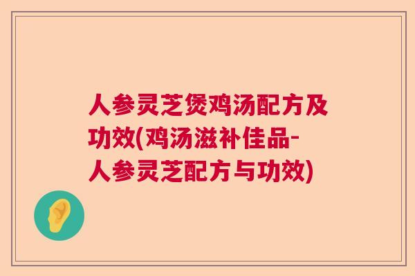 人参灵芝煲鸡汤配方及功效(鸡汤滋补佳品-人参灵芝配方与功效)