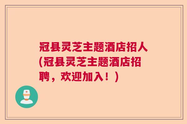 冠县灵芝主题酒店招人(冠县灵芝主题酒店招聘，欢迎加入！)