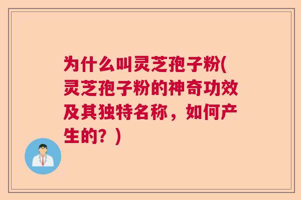 为什么叫灵芝孢子粉(灵芝孢子粉的神奇功效及其独特名称,如何产生的?) 为什么叫灵芝孢子粉(灵芝孢子粉的神奇功效及其独特名称,如何产生的?)
