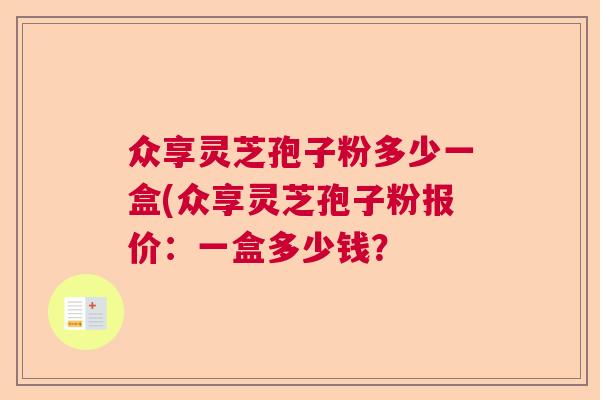 众享灵芝孢子粉多少一盒(众享灵芝孢子粉报价：一盒多少钱？