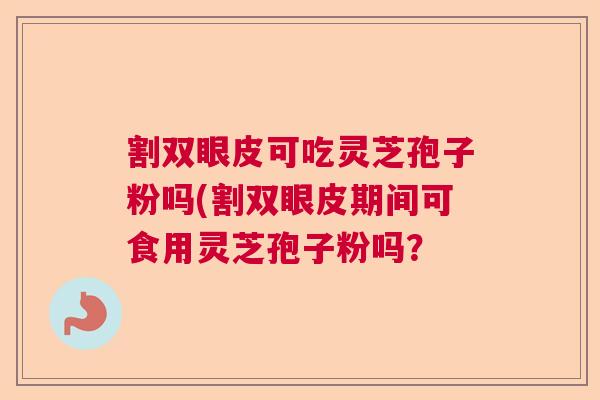 割双眼皮可吃灵芝孢子粉吗(割双眼皮期间可食用灵芝孢子粉吗? 割双眼皮可吃灵芝孢子粉吗(割双眼皮期间可食用灵芝孢子粉吗?