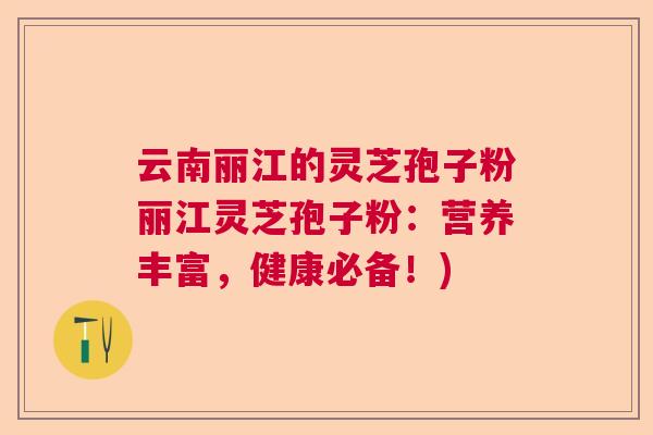 云南丽江的灵芝孢子粉丽江灵芝孢子粉：营养丰富，健康必备！)