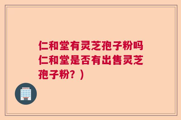 仁和堂有灵芝孢子粉吗仁和堂是否有出售灵芝孢子粉？)