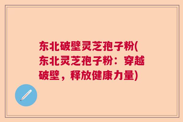 东北破壁灵芝孢子粉(东北灵芝孢子粉:穿越破壁,释放健康力量) 东北破壁灵芝孢子粉(东北灵芝孢子粉:穿越破壁,释放健康力量)