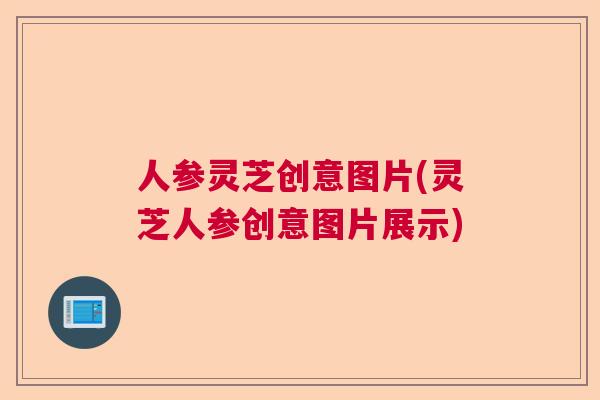 人参灵芝创意图片(灵芝人参创意图片展示)