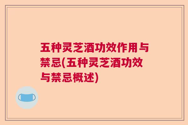 五种灵芝酒功效作用与禁忌(五种灵芝酒功效与禁忌概述) 五种灵芝酒功效作用与禁忌(五种灵芝酒功效与禁忌概述)