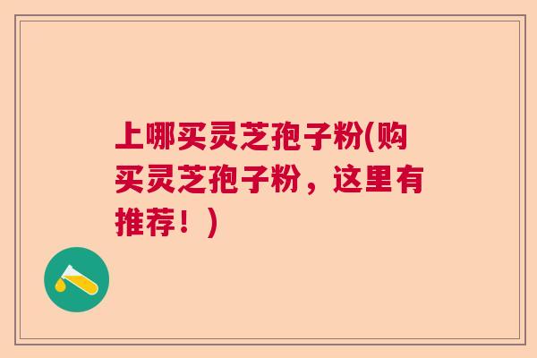 上哪买灵芝孢子粉(购买灵芝孢子粉，这里有推荐！)