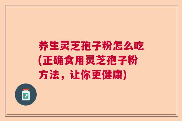 养生灵芝孢子粉怎么吃(正确食用灵芝孢子粉方法,让你更健康) 养生灵芝孢子粉怎么吃(正确食用灵芝孢子粉方法,让你更健康)
