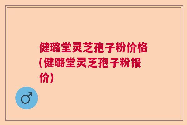 健璐堂灵芝孢子粉价格(健璐堂灵芝孢子粉报价)