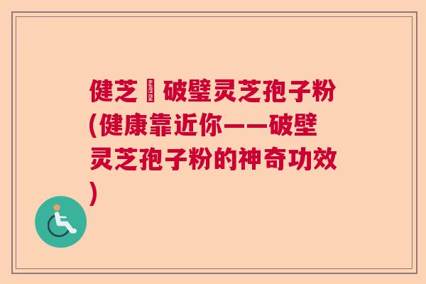 健芝緣破璧灵芝孢子粉(健康靠近你——破壁灵芝孢子粉的神奇功效) 健芝緣破璧灵芝孢子粉(健康靠近你——破壁灵芝孢子粉的神奇功效)