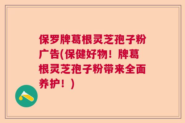 保罗牌葛根灵芝孢子粉广告(保健好物!牌葛根灵芝孢子粉带来全面养护!)