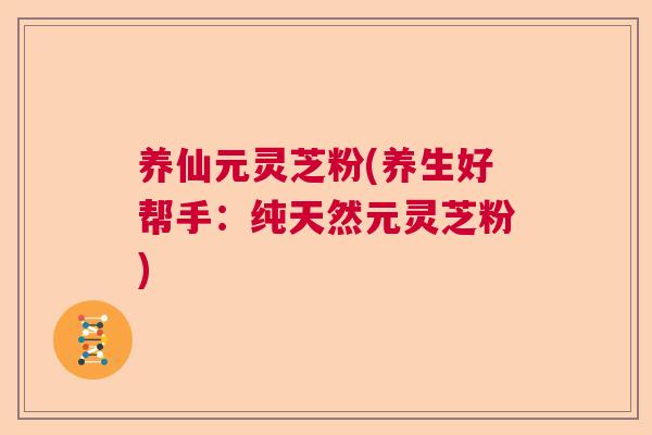养仙元灵芝粉(养生好帮手:纯天然元灵芝粉) 养仙元灵芝粉(养生好帮手:纯天然元灵芝粉)