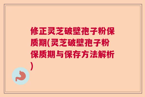 修正灵芝破壁孢子粉保质期(灵芝破壁孢子粉保质期与保存方法解析)