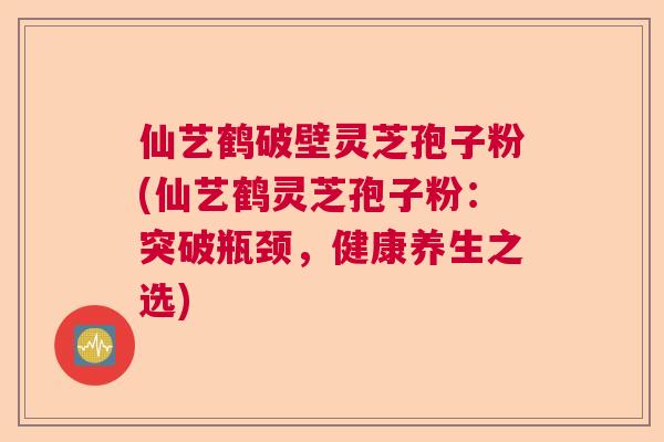 仙艺鹤破壁灵芝孢子粉(仙艺鹤灵芝孢子粉:突破瓶颈,健康养生之选) 仙艺鹤破壁灵芝孢子粉(仙艺鹤灵芝孢子粉:突破瓶颈,健康养生之选)