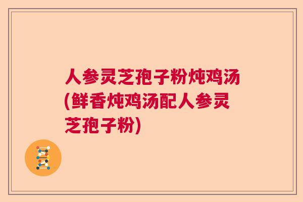 人参灵芝孢子粉炖鸡汤(鲜香炖鸡汤配人参灵芝孢子粉) 人参灵芝孢子粉炖鸡汤(鲜香炖鸡汤配人参灵芝孢子粉)