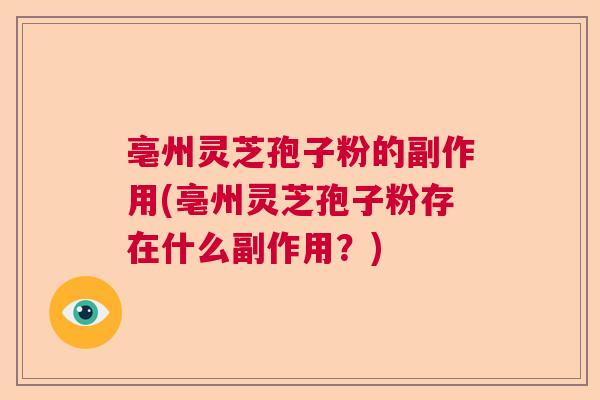 亳州灵芝孢子粉的副作用(亳州灵芝孢子粉存在什么副作用?) 亳州灵芝孢子粉的副作用(亳州灵芝孢子粉存在什么副作用?)