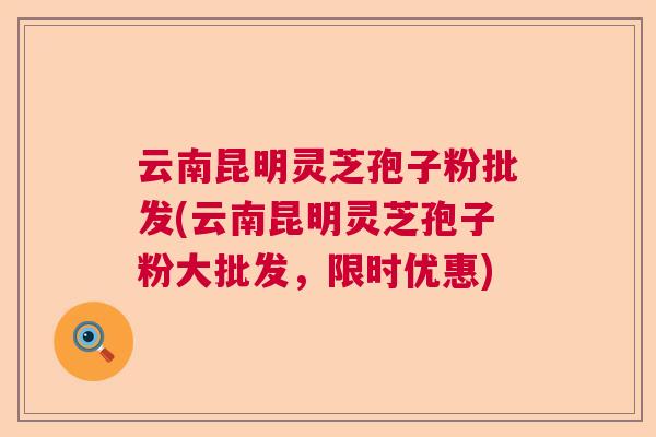 云南昆明灵芝孢子粉批发(云南昆明灵芝孢子粉大批发,限时优惠)