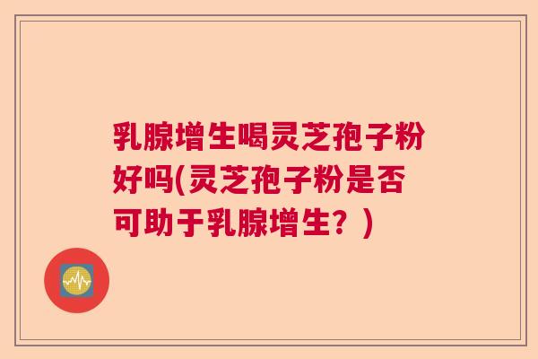 乳腺增生喝灵芝孢子粉好吗(灵芝孢子粉是否可助于乳腺增生?) 乳腺增生喝灵芝孢子粉好吗(灵芝孢子粉是否可助于乳腺增生?)
