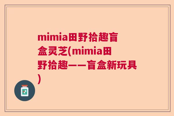 mimia田野拾趣盲盒灵芝(mimia田野拾趣——盲盒新玩具) mimia田野拾趣盲盒灵芝(mimia田野拾趣——盲盒新玩具)