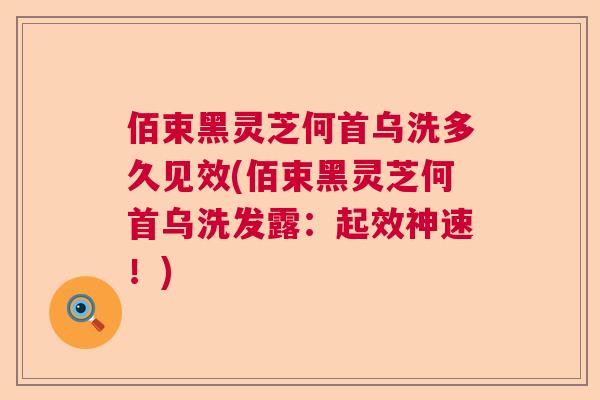 佰束黑灵芝何首乌洗多久见效(佰束黑灵芝何首乌洗发露:起效神速!) 佰束黑灵芝何首乌洗多久见效(佰束黑灵芝何首乌洗发露:起效神速!)