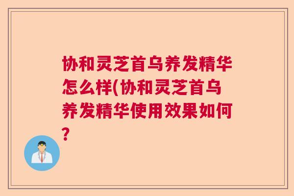 协和灵芝首乌养发精华怎么样(协和灵芝首乌养发精华使用效果如何？