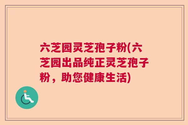 六芝园灵芝孢子粉(六芝园出品纯正灵芝孢子粉，助您健康生活)
