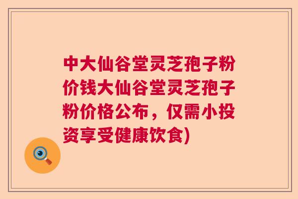 中大仙谷堂灵芝孢子粉价钱大仙谷堂灵芝孢子粉价格公布,仅需小投资享受健康饮食) 中大仙谷堂灵芝孢子粉价钱大仙谷堂灵芝孢子粉价格公布,仅需小投资享受健康饮食)