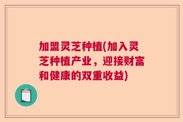 加盟灵芝种植(加入灵芝种植产业,迎接财富和健康的双重收益)