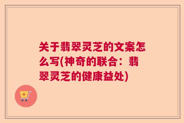 关于翡翠灵芝的文案怎么写(神奇的联合:翡翠灵芝的健康益处) 关于翡翠灵芝的文案怎么写(神奇的联合:翡翠灵芝的健康益处)