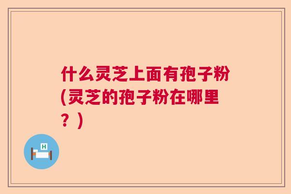 什么灵芝上面有孢子粉(灵芝的孢子粉在哪里？)