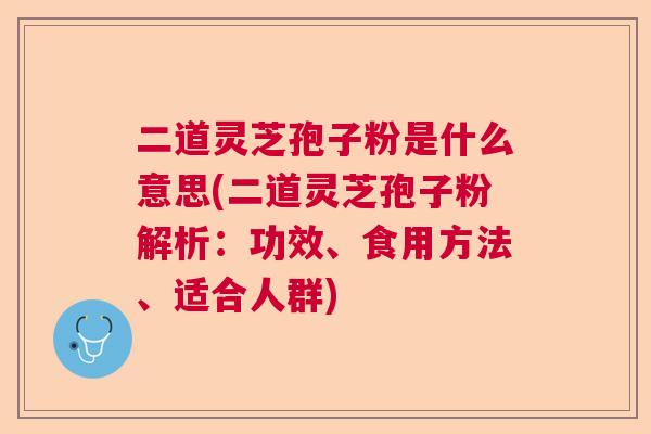 二道灵芝孢子粉是什么意思(二道灵芝孢子粉解析：功效、食用方法、适合人群)