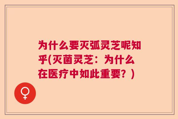 为什么要灭弧灵芝呢知乎(灭菌灵芝:为什么在医疗中如此重要?)