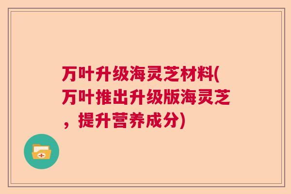 万叶升级海灵芝材料(万叶推出升级版海灵芝，提升营养成分)