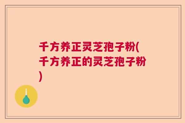 千方养正灵芝孢子粉(千方养正的灵芝孢子粉)