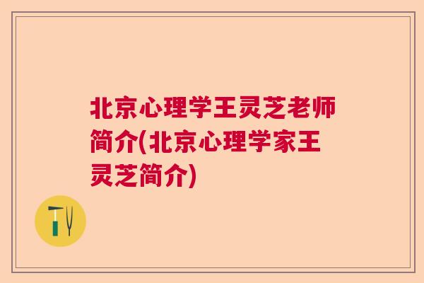 北京心理学王灵芝老师简介(北京心理学家王灵芝简介)