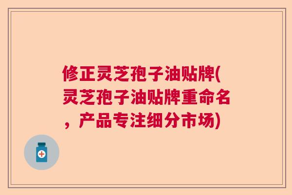 修正灵芝孢子油贴牌(灵芝孢子油贴牌重命名，产品专注细分市场)