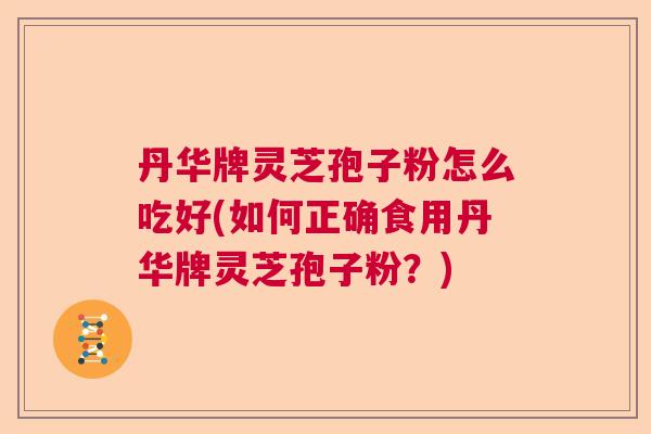 丹华牌灵芝孢子粉怎么吃好(如何正确食用丹华牌灵芝孢子粉?) 丹华牌灵芝孢子粉怎么吃好(如何正确食用丹华牌灵芝孢子粉?)