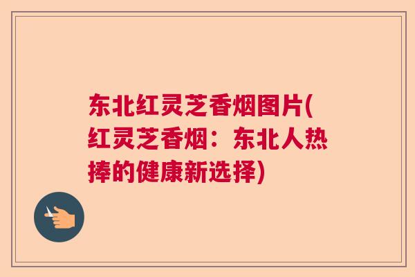 东北红灵芝香烟图片(红灵芝香烟：东北人热捧的健康新选择)