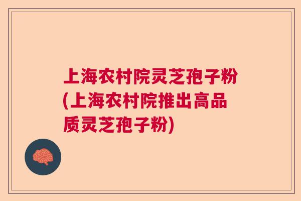 上海农村院灵芝孢子粉(上海农村院推出高品质灵芝孢子粉) 上海农村院灵芝孢子粉(上海农村院推出高品质灵芝孢子粉)