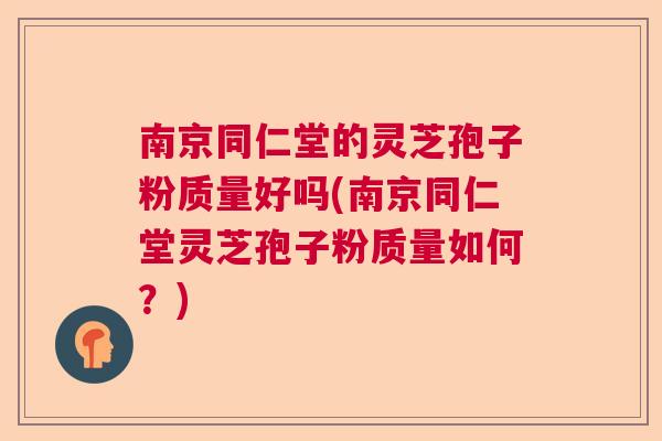 南京同仁堂的灵芝孢子粉质量好吗(南京同仁堂灵芝孢子粉质量如何？)