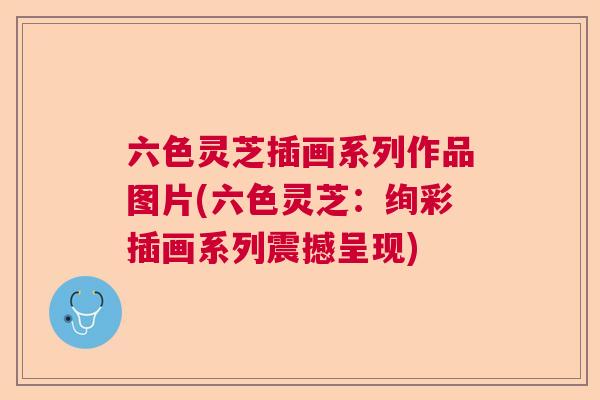 六色灵芝插画系列作品图片(六色灵芝：绚彩插画系列震撼呈现)