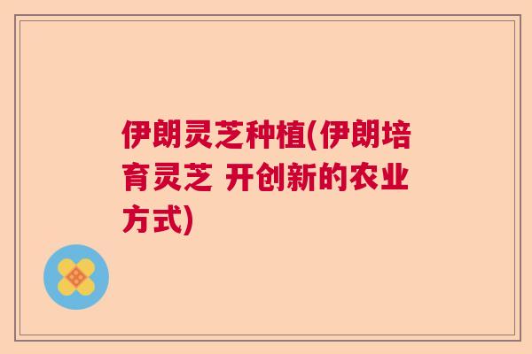 伊朗灵芝种植(伊朗培育灵芝 开创新的农业方式)