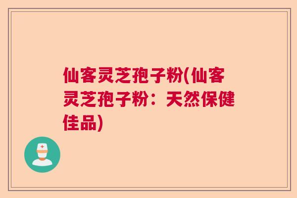 仙客灵芝孢子粉(仙客灵芝孢子粉：天然保健佳品)