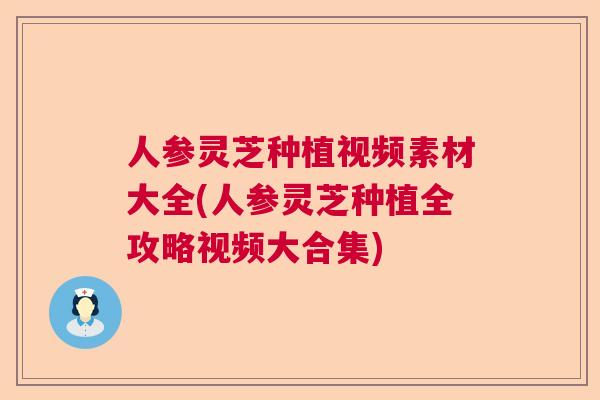 人参灵芝种植视频素材大全(人参灵芝种植全攻略视频大合集)