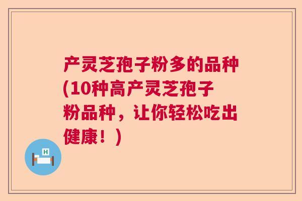 产灵芝孢子粉多的品种(10种高产灵芝孢子粉品种，让你轻松吃出健康！)